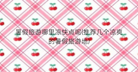 暑假旅游哪里凉快点呢(推荐几个凉爽的暑假旅游地)