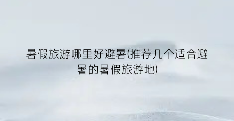暑假旅游哪里好避暑(推荐几个适合避暑的暑假旅游地)