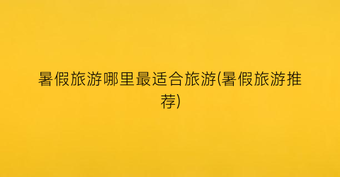暑假旅游哪里最适合旅游(暑假旅游推荐)