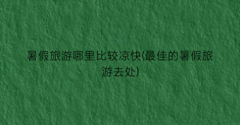 暑假旅游哪里比较凉快(最佳的暑假旅游去处)