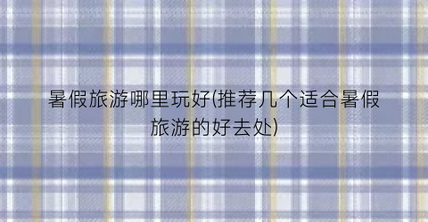 暑假旅游哪里玩好(推荐几个适合暑假旅游的好去处)