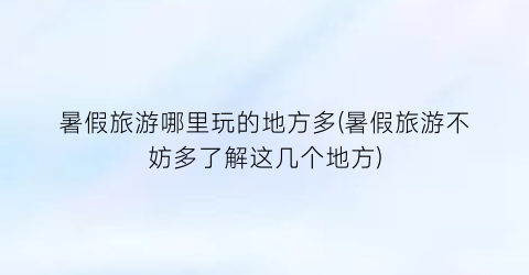 暑假旅游哪里玩的地方多(暑假旅游不妨多了解这几个地方)