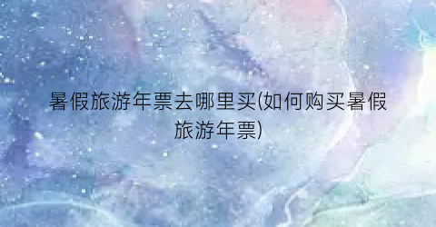 暑假旅游年票去哪里买(如何购买暑假旅游年票)