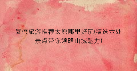 暑假旅游推荐太原哪里好玩(精选六处景点带你领略山城魅力)