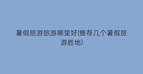 暑假旅游旅游哪里好(推荐几个暑假旅游胜地)