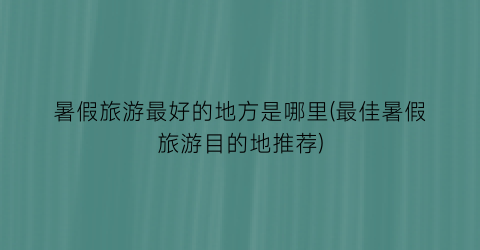 暑假旅游最好的地方是哪里(最佳暑假旅游目的地推荐)