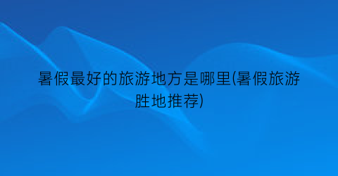暑假最好的旅游地方是哪里(暑假旅游胜地推荐)