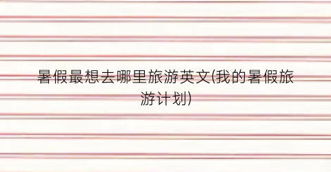 暑假最想去哪里旅游英文(我的暑假旅游计划)