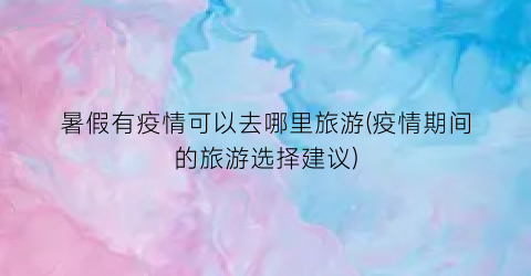 暑假有疫情可以去哪里旅游(疫情期间的旅游选择建议)