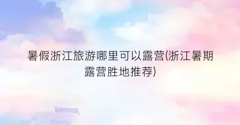 暑假浙江旅游哪里可以露营(浙江暑期露营胜地推荐)
