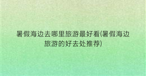 暑假海边去哪里旅游最好看(暑假海边旅游的好去处推荐)