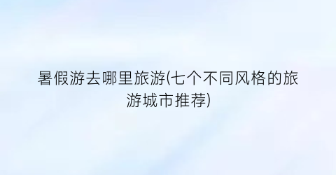 暑假游去哪里旅游(七个不同风格的旅游城市推荐)