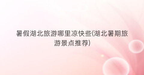 暑假湖北旅游哪里凉快些(湖北暑期旅游景点推荐)