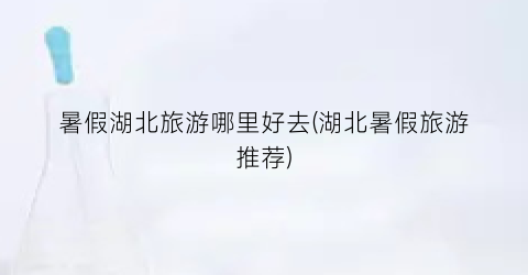 暑假湖北旅游哪里好去(湖北暑假旅游推荐)