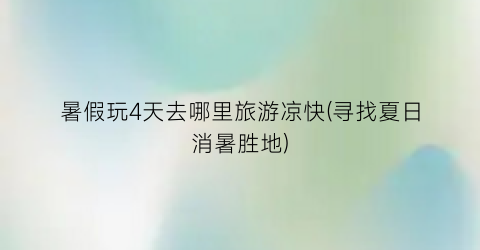 暑假玩4天去哪里旅游凉快(寻找夏日消暑胜地)