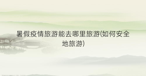 暑假疫情旅游能去哪里旅游(如何安全地旅游)
