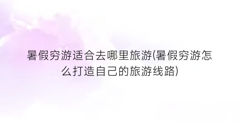 暑假穷游适合去哪里旅游(暑假穷游怎么打造自己的旅游线路)