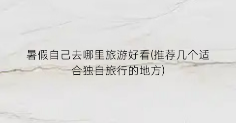 暑假自己去哪里旅游好看(推荐几个适合独自旅行的地方)