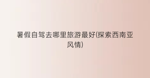 暑假自驾去哪里旅游最好(探索西南亚风情)