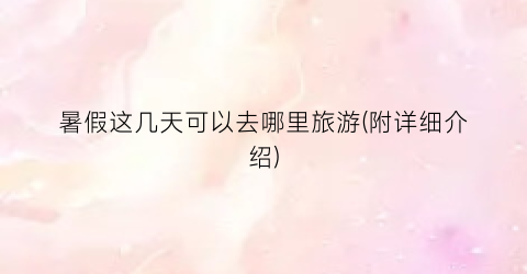 暑假这几天可以去哪里旅游(附详细介绍)