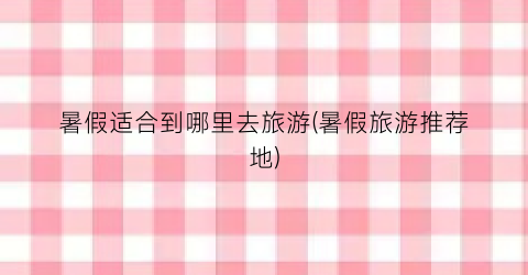 暑假适合到哪里去旅游(暑假旅游推荐地)