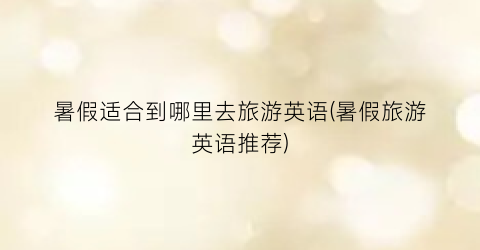 暑假适合到哪里去旅游英语(暑假旅游英语推荐)
