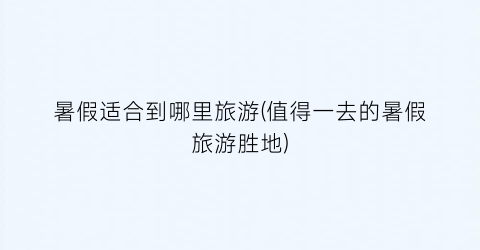 暑假适合到哪里旅游(值得一去的暑假旅游胜地)