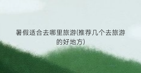 暑假适合去哪里旅游(推荐几个去旅游的好地方)