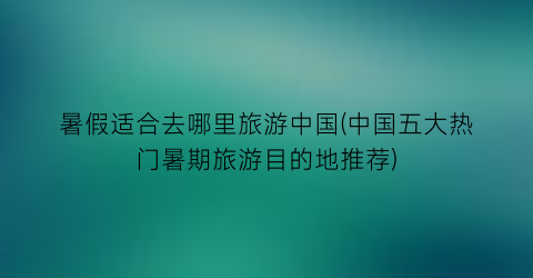 暑假适合去哪里旅游中国(中国五大热门暑期旅游目的地推荐)