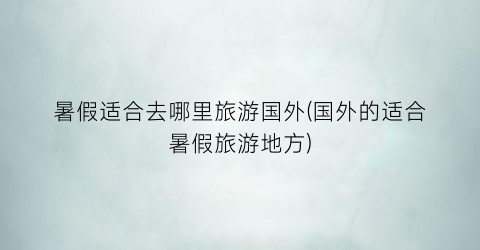 暑假适合去哪里旅游国外(国外的适合暑假旅游地方)