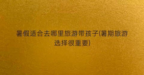 暑假适合去哪里旅游带孩子(暑期旅游选择很重要)