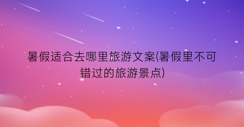 暑假适合去哪里旅游文案(暑假里不可错过的旅游景点)