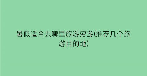 暑假适合去哪里旅游穷游(推荐几个旅游目的地)