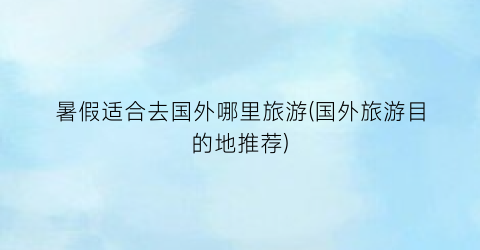 暑假适合去国外哪里旅游(国外旅游目的地推荐)
