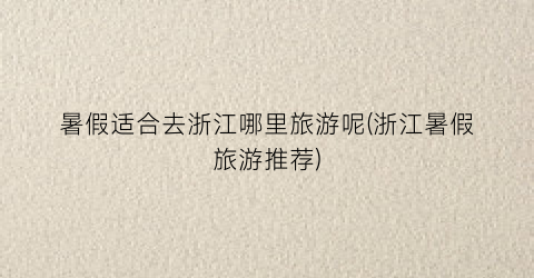 暑假适合去浙江哪里旅游呢(浙江暑假旅游推荐)