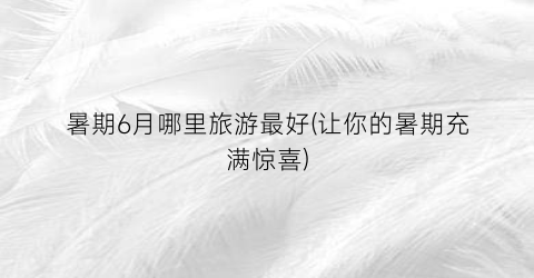 暑期6月哪里旅游最好(让你的暑期充满惊喜)