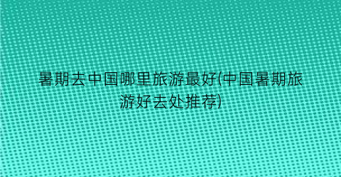 暑期去中国哪里旅游最好(中国暑期旅游好去处推荐)
