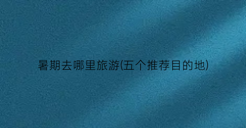 暑期去哪里旅游(五个推荐目的地)