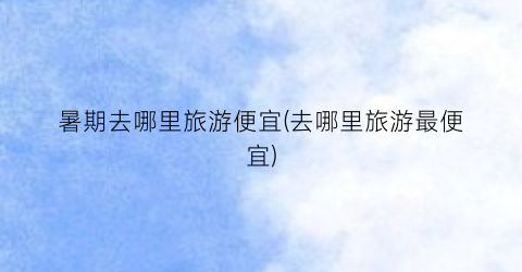 暑期去哪里旅游便宜(去哪里旅游最便宜)