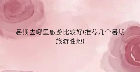 暑期去哪里旅游比较好(推荐几个暑期旅游胜地)