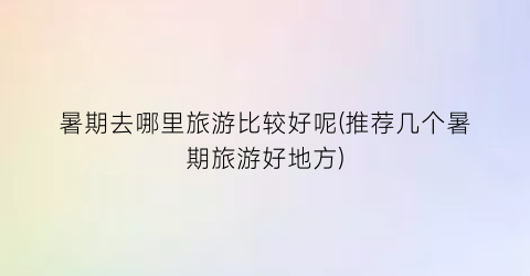 暑期去哪里旅游比较好呢(推荐几个暑期旅游好地方)