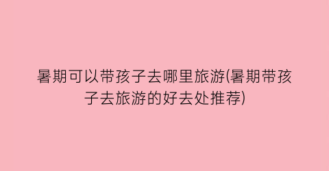 暑期可以带孩子去哪里旅游(暑期带孩子去旅游的好去处推荐)