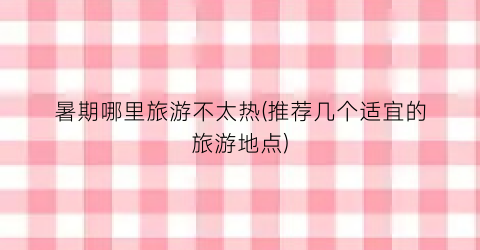 暑期哪里旅游不太热(推荐几个适宜的旅游地点)