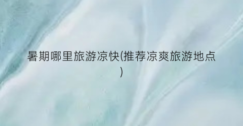 暑期哪里旅游凉快(推荐凉爽旅游地点)