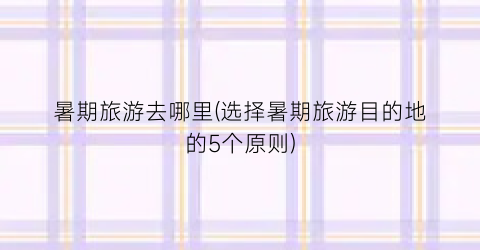 暑期旅游去哪里(选择暑期旅游目的地的5个原则)