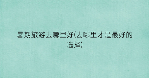 暑期旅游去哪里好(去哪里才是最好的选择)