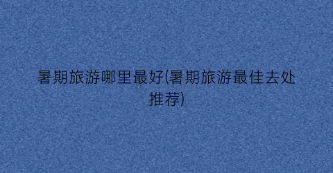 暑期旅游哪里最好(暑期旅游最佳去处推荐)