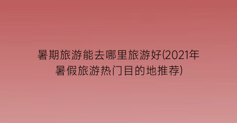 暑期旅游能去哪里旅游好(2021年暑假旅游热门目的地推荐)