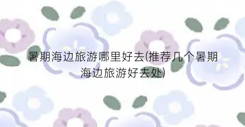暑期海边旅游哪里好去(推荐几个暑期海边旅游好去处)