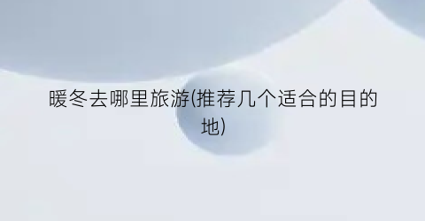 暖冬去哪里旅游(推荐几个适合的目的地)